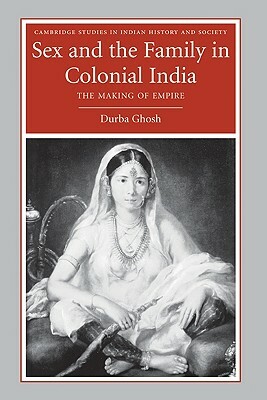 Sex and the Family in Colonial India: The Making of Empire by Durba Ghosh