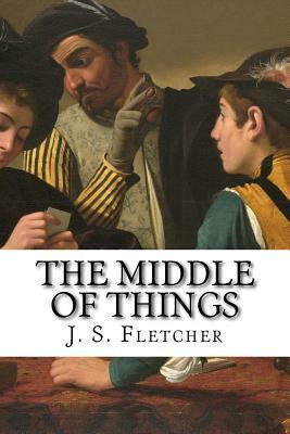 The Middle of Things by J. S. Fletcher