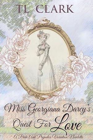 Miss Georgiana Darcy's Quest For Love: A Pride And Prejudice Variation Novelette by T.L. Clark, T.L. Clark