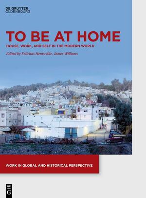 To be at Home: House, Work, and Self in the Modern World by Felicitas Hentschke, James Williams