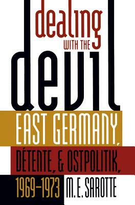 Dealing with the Devil: East Germany, Détente, and Ostpolitik, 1969-1973 by M. E. Sarotte