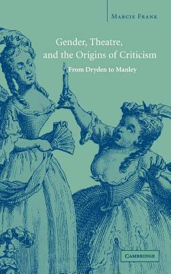 Gender, Theatre, and the Origins of Criticism: From Dryden to Manley by Marcie Frank