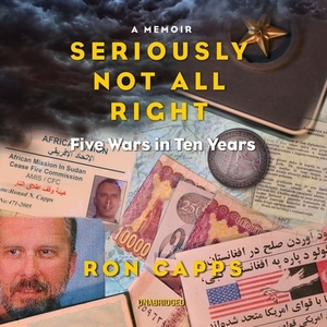 Seriously Not All Right: Five Wars in Ten Years; A Memoir by Ron Capps
