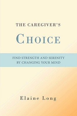 The Caregiver's Choice: Find Strength and Serenity by Changing Your Mind by Elaine Long