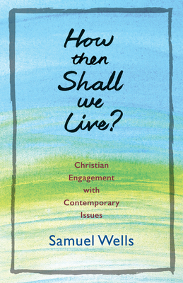 How Then Shall We Live?: Christian Engagement with Contemporary Issues by Samuel Wells