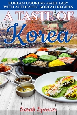 A Taste of Korea: Korean Cooking Made Easy with Authentic Korean Recipes by Sarah Spencer