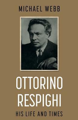 Ottorino Respighi: His Life and Times by Michael Webb