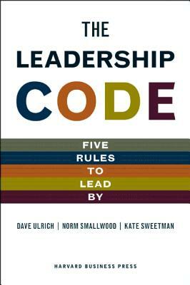 The Leadership Code: Five Rules to Lead by by Dave Ulrich, Norm Smallwood, Kate Sweetman