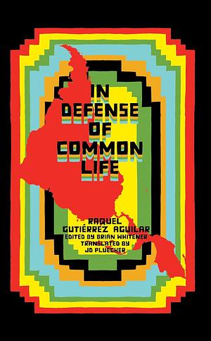 In Defense of Common Life: The Political Thought of Raquel Gutiérrez Aguilar by Raquel Gutiérrez Aguilar