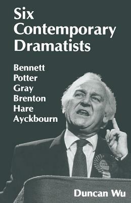 Six Contemporary Dramatists: Bennett, Potter, Gray, Brenton, Hare, Ayckbourn by Duncan Wu