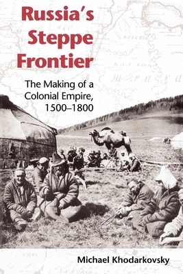 Russia's Steppe Frontier: The Making of a Colonial Empire, 1500-1800 by Michael Khodarkovsky