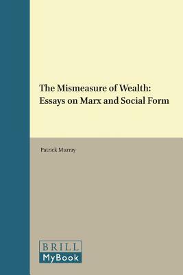The Mismeasure of Wealth: Essays on Marx and Social Form by Patrick Murray