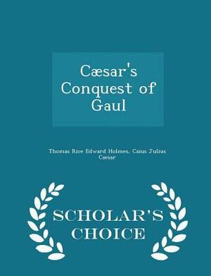 Cæsar's Conquest of Gaul - Scholar's Choice Edition by Caius Julius Caesar, Thomas Rice Edward Holmes