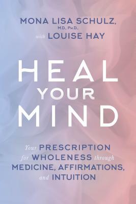 Heal Your Mind: Your Prescription for Wholeness Through Medicine, Affirmations, and Intuition by Mona Lisa Schulz