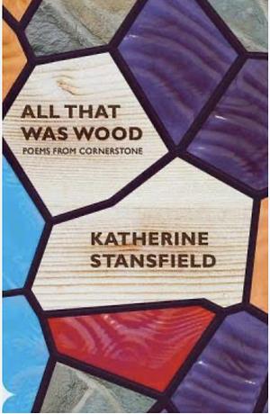All That Was Wood - Poems from Cornerstone by Katherine Stansfield