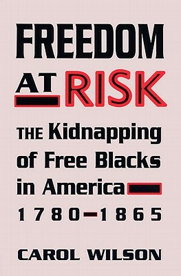 Freedom at Risk: The Kidnapping of Free Blacks in America, 1780-1865 by Carol Wilson