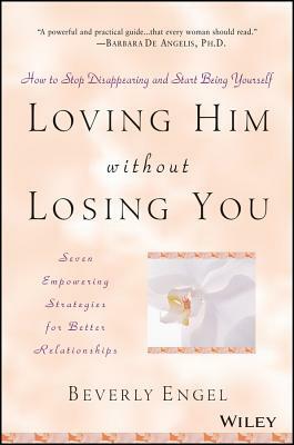 Loving Him without Losing You: How to Stop Disappearing and Start Being Yourself by Beverly Engel