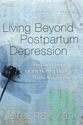 Living Beyond Postpartum Depression: Help and Hope for the Hurting Mom and Those Around Her by Jerusha Clark