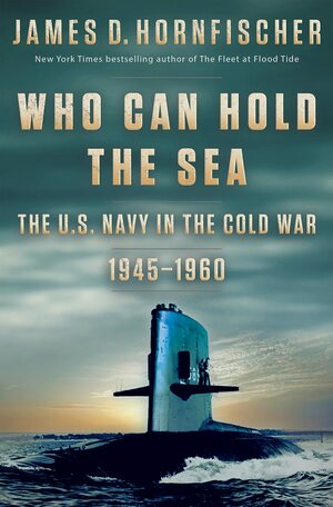 Who Can Hold the Sea: The U.S. Navy in the Cold War 1945-1960 by James D. Hornfischer