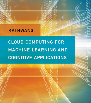 Cloud Computing for Machine Learning and Cognitive Applications by Kai Hwang