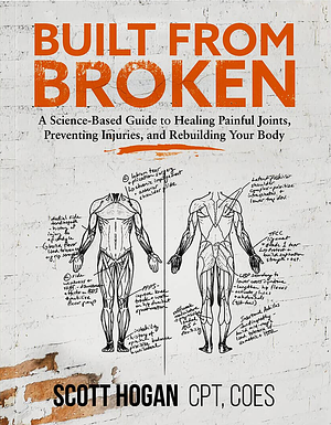 Built from Broken: A Science-Based Guide to Healing Painful Joints, Preventing Injuries, and Rebuilding Your Body by Scott H Hogan