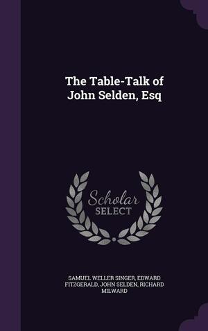 The Table-Talk of John Selden, Esq by Edward FitzGerald, Samuel Weller Singer, John Selden