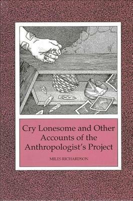 Cry Lonesome and Other Accounts of the Anthropologist's Project by Miles Richardson