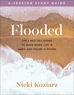 Flooded Study Guide: The 5 Best Decisions to Make When Life Is Hard and Doubt Is Rising by Nicki Koziarz