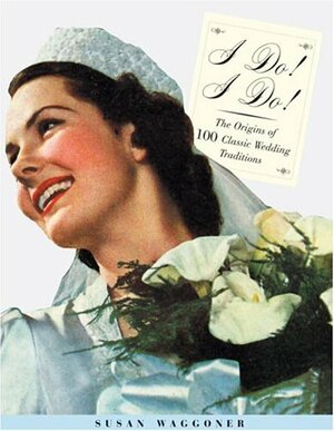 I Do! I Do!: From The Veil  to the Vows-- How Classic Wedding Traditions Came to Be by Susan Waggoner