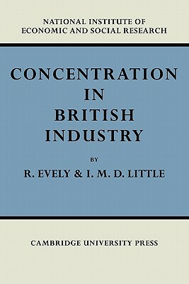 Concentration in British Industry: An Empirical Study of the Structure of Industrial Production 1935-51 by I. M. D. Little, Richard Evely