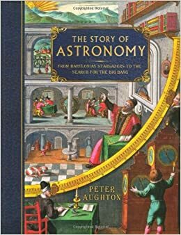 The Story of Astronomy: From Babylonian Stargazers To The Search For The Big Bang by Peter Aughton