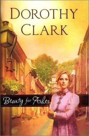 Beauty For Ashes by Dorothy Clark, Dorothy Clark