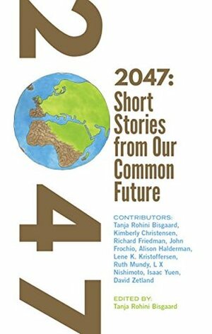 2047: Short Stories from Our Common Future by Ruth Mundy, L X Nishimoto, Isaac Yuen, Tanja Rohini Bisgaard, David Zetland, John A. Frochio, Kimberly Christensen, Richard Friedman, Lene K Kristoffersen, Alison Halderman