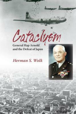 Cataclysm: General Hap Arnold and the Defeat of Japan by Herman S. Wolk