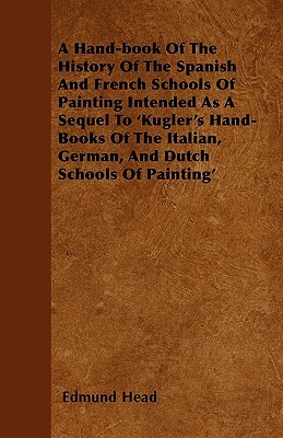 A Hand-book Of The History Of The Spanish And French Schools Of Painting Intended As A Sequel To 'Kugler's Hand-Books Of The Italian, German, And Dutc by Edmund Head