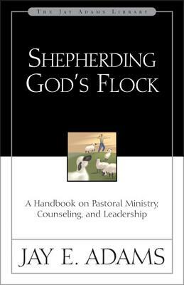 Shepherding God's Flock: A Handbook on Pastoral Ministry, Counseling, and Leadership by Jay E. Adams