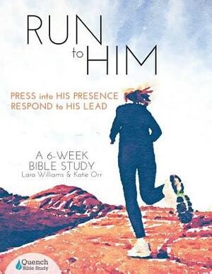 Run to Him: Press into His Presence, Respond to His Lead by Lara Williams, Katie Orr