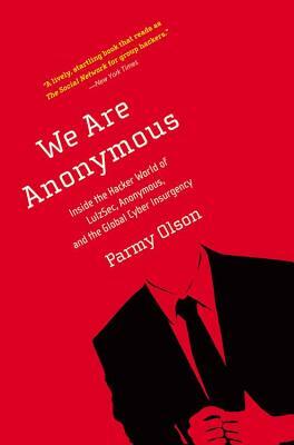 We Are Anonymous: Inside the Hacker World of LulzSec, Anonymous, and the Global Cyber Insurgency by Parmy Olson