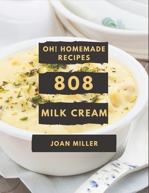 Oh! 808 Homemade Milk Cream Recipes: The Homemade Milk Cream Cookbook for All Things Sweet and Wonderful! by Joan Miller