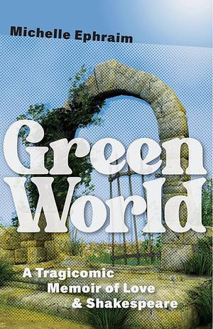 Green World: A Tragicomic Memoir of Love &amp; Shakespeare by Michelle Ephraim