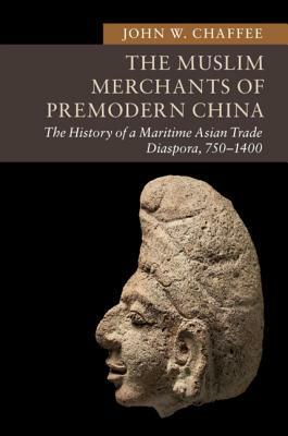 The Muslim Merchants of Premodern China: The History of a Maritime Asian Trade Diaspora, 750-1400 by John W. Chaffee