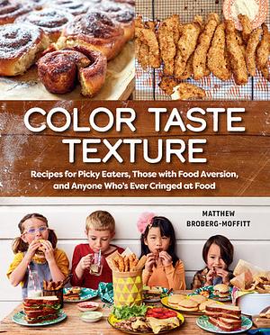 Color Taste Texture: Recipes for Picky Eaters, Those with Food Aversion, and Anyone Who's Ever Cringed at Food by Matthew Broberg-Moffitt