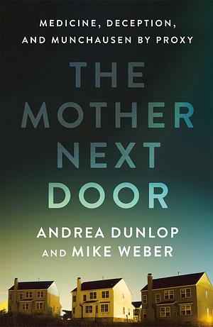 The Mother Next Door: Medicine, Deception, and Munchausen by Proxy by Andrea Dunlop, Mike Weber