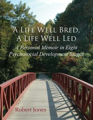 A Life Well Bred, a Life Well Led: A Personal Memoir in Eight Psychosocial Development Stages by Robert Jones