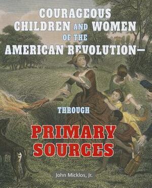 Courageous Children and Women of the American Revolutionthrough Primary Sources by John Micklos Jr