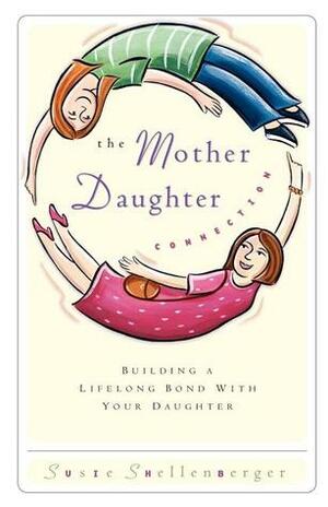 The Mother Daughter Connection: Building a Lifelong Bond with Your Daughter by Susie Shellenberger