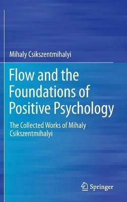 Flow and the Foundations of Positive Psychology: The Collected Works of Mihaly Csikszentmihalyi by Mihaly Csikszentmihalyi