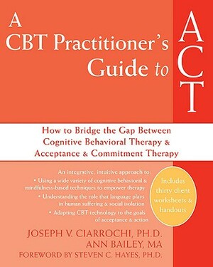 A CBT Practitioner's Guide to ACT: How to Bridge the Gap Between Cognitive Behavioral Therapy and Acceptance and Commitment Therapy by Ann Bailey, Joseph V. Ciarrochi