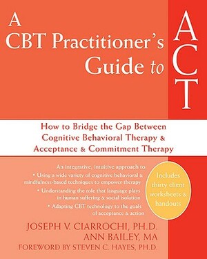 A CBT Practitioner's Guide to ACT: How to Bridge the Gap Between Cognitive Behavioral Therapy and Acceptance and Commitment Therapy by Joseph V. Ciarrochi, Ann Bailey