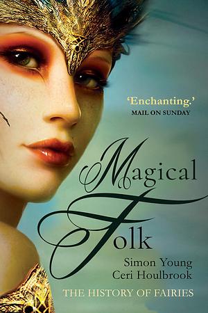 Magical Folk: A History of Real Fairies , 500AD to the Present by Ceri Houlbrook, Simon Young, Simon Young